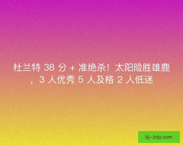 杜兰特 38 分 + 准绝杀！太阳险胜雄鹿，3 人优秀 5 人及格 2 人低迷