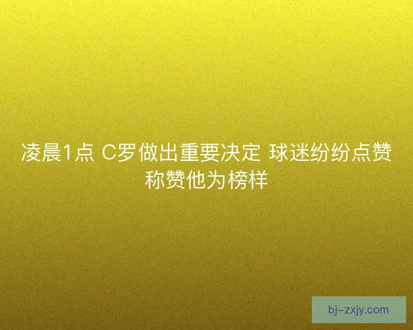 凌晨1点 C罗做出重要决定 球迷纷纷点赞称赞他为榜样