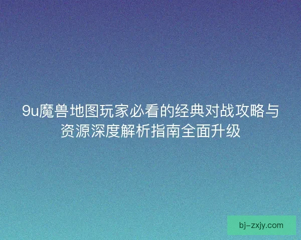 9u魔兽地图玩家必看的经典对战攻略与资源深度解析指南全面升级