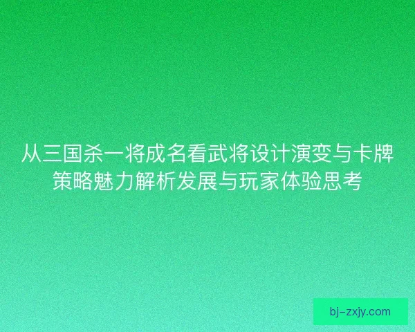 从三国杀一将成名看武将设计演变与卡牌策略魅力解析发展与玩家体验思考