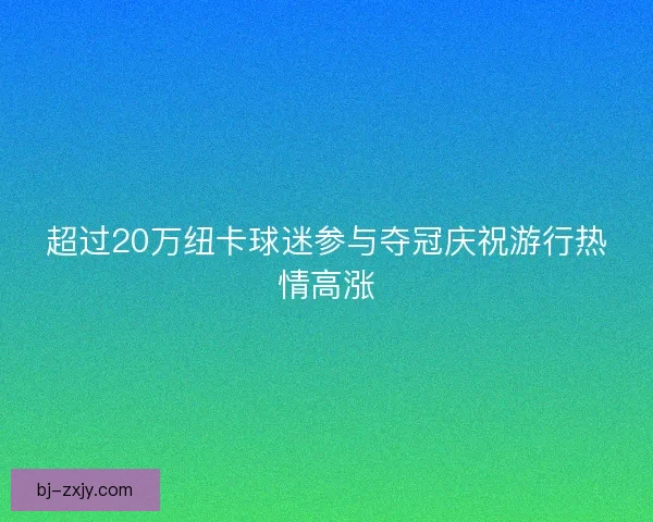 超过20万纽卡球迷参与夺冠庆祝游行热情高涨
